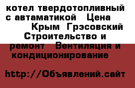 котел твердотопливный с автаматикой › Цена ­ 10 000 - Крым, Грэсовский Строительство и ремонт » Вентиляция и кондиционирование   